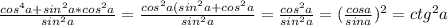 \frac{cos^4a+sin^2a*cos^2a}{sin^2a} = \frac{cos^2a(sin^2a+cos^2a}{sin^2a} = \frac{cos^2a}{sin^2a} = (\frac{cosa}{sina})^2 = ctg^2a