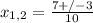 x_{1,2} = \frac{7+/-3}{10} 