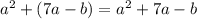 a^2 + (7a-b) = a^2 + 7a - b