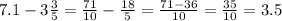 7.1-3\frac{3}{5} = \frac{71}{10}-\frac{18}{5}=\frac{71-36}{10}=\frac{35}{10}=3.5