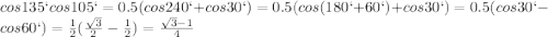 cos135`cos105` = 0.5(cos240`+cos30`) = 0.5(cos(180`+60`)+cos30`) = 0.5(cos30`-cos60`) = \frac{1}{2}(\frac{\sqrt{3}}{2}-\frac{1}{2})=\frac{\sqrt{3}-1}{4}