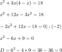 \displaystyle x^{2} +3x(4-x)= 18\\ \\ x^{2} +12x-3x^{2} =18\\ \\ -2x^{2} +12x-18=0 | : (-2)\\ \\ x^{2} -6x+9=0\\ \\ D= 6^{2}- 4*9= 36-36=0