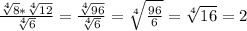 \frac{\sqrt[4]{8}*\sqrt[4]{12}}{\sqrt[4]{6}}=\frac{\sqrt[4]{96}}{\sqrt[4]{6}}=\sqrt[4]{\frac{96}{6}}=\sqrt[4]{16}=2