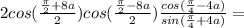 2cos(\frac{\frac{\pi}{2}+8a}{2})cos(\frac{\frac{\pi}{2}-8a}{2})\frac{cos(\frac{\pi}{4}-4a)}{sin(\frac{\pi}{4}+4a)}=