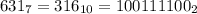 631_7 = 316_{10} = 100111100_2