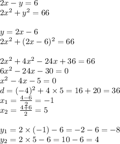 2x - y = 6 \\ 2x {}^{2} + y {}^{2} = 66 \\ \\ y = 2x - 6 \\ 2x {}^{2} + (2x - 6) {}^{2} = 66 \\ \\ 2x {}^{2} + 4x {}^{2} - 24x + 36 = 66 \\ 6x {}^{2} - 24x - 30 = 0 \\ x {}^{2} - 4x - 5 = 0 \\ d = ( - 4) { }^{2} + 4 \times 5 = 16 + 20 = 36 \\ x _{1} = \frac{4 - 6}{2} = - 1 \\ x _{2} = \frac{4 + 6}{2} = 5 \\ \\ y _{1} = 2 \times ( -1 ) - 6 = - 2 - 6 = - 8 \\ y _{2} = 2 \times 5 - 6 = 10 - 6 = 4