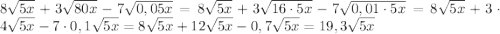 8\sqrt {5x}+3\sqrt {80x}-7\sqrt {0,05x}=8\sqrt {5x}+3\sqrt {16\cdot5x}-7\sqrt {0,01\cdot5x}=8\sqrt {5x}+3\cdot4\sqrt {5x}-7\cdot0,1\sqrt {5x}=8\sqrt {5x}+12\sqrt {5x}-0,7\sqrt {5x}=19,3\sqrt {5x}