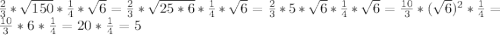 \frac{2}{3}*\sqrt{150}*\frac{1}{4}*\sqrt{6}= \frac{2}{3}*\sqrt{25*6}*\frac{1}{4}*\sqrt{6}= \frac{2}{3}*5*\sqrt{6}*\frac{1}{4}*\sqrt{6}= \frac{10}{3}*(\sqrt{6})^2*\frac{1}{4}= \frac{10}{3}*6*\frac{1}{4}= 20*\frac{1}{4}=5 