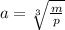a=\sqrt[3]{\frac{m}{p}}