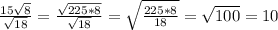 \frac{15\sqrt{8}}{\sqrt{18}} = \frac{\sqrt{225*8}}{\sqrt{18}} = \sqrt{\frac{225*8}{18}} = \sqrt{100} = 10