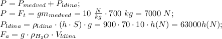 P=P_{medved}+P_{ldina};\\ P=F_t=gm_{medved}=10\ \frac{N}{kg} \cdot 700\ kg = 7000\ N;\\ P_{ldina} = \rho_{ldina}\cdot(h\cdot S)\cdot g= 900\cdot 70\cdot 10\cdot h(N)=63000h(N);\\ F_a= g\cdot \rho_{H_2O}\cdot V_{ldina} 