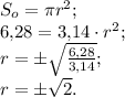 S_o=\pi r^2;\\ 6{,}28=3{,}14\cdot r^2;\\ r=\pm\sqrt{\frac{6{,}28}{3{,}14}};\\ r=\pm\sqrt{2}. 