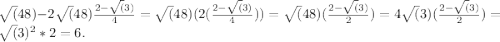 \sqrt(48) - 2\sqrt(48)\frac{2 - \sqrt(3)}{4} = \sqrt(48)(2(\frac{2 - \sqrt(3)}{4})) =\sqrt(48)(\frac{2 - \sqrt(3)}{2}) = 4\sqrt(3)(\frac{2 -\sqrt(3)}{2}) = \sqrt(3)^{2} *2 = 6.