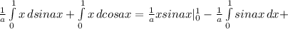 \frac{1}{a}\int\limits^1_0 {x} \, dsinax+\int\limits^1_0 {x} \, dcosax=\frac{1}{a}xsinax|_0^1-\frac{1}{a}\int\limits^1_0 {sinax} \, dx+