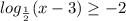 log_{ \frac{1}{2} }(x - 3) \geq - 2