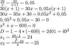 \frac{30}{x}-\frac{30}{x+1}=0,05\\30(x+1)-30x=0,05x(x+1)\\30x-30x+30 = 0.05x^2+0,05\\0,05^2+0,05x-30=0\\x^2+x-600=0\\D=1-4*(-600)=2401=49^2\\x_1=\frac{49-1}{2}=24\\x_2=\frac{-1-49}{2}=-25