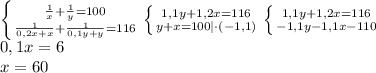\left \{ {{\frac{1}{x}+\frac{1}{y}=100} \atop {\frac{1}{0,2x+x}+\frac{1}{0,1y+y}}=116} \right. \left \{ {{1,1y+1,2x=116} \atop {y+x=100}|\cdot(-1,1)} \right.\left \{ {{1,1y+1,2x=116} \atop {-1,1y-1,1x-110}} \right.\\0,1x=6\\x = 60