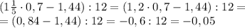 (1\frac{1}{5}\cdot 0,7-1,44):12=(1,2\cdot0,7-1,44):12=\\=(0,84-1,44):12= -0,6:12 = -0,05