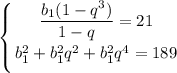 \displaystyle \left \{ {{ \dfrac{b_1(1-q^3)}{1-q}=21 } \atop {b_1^2+b_1^2q^2+b_1^2q^4=189}} \right. 