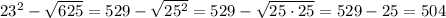 23^{2}-\sqrt{625}=529-\sqrt{25^{2}}=529-\sqrt{25\cdot25}=529-25=504