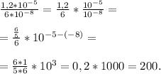 \frac{1,2*10^{-5}}{6*10^{-8}}=\frac{1,2}{6}*\frac{10^{-5}}{10^{-8}}=\\\\=\frac{\frac{6}{5}}{6}*10^{-5-(-8)}=\\\\=\frac{6*1}{5*6}*10^{3}=0,2*1000=200.