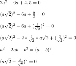 2a^2 -6a+4,5=0&#10;\\\\( a\sqrt2 )^2 -6a + \frac{9}{2} = 0&#10;\\\\( a\sqrt2 )^2 -6a + (\frac{3}{\sqrt2})^2= 0&#10;\\\\( a\sqrt2 )^2 -2*\frac{3}{\sqrt2}* a\sqrt2 + (\frac{3}{\sqrt2})^2= 0&#10;\\\\a^2-2ab+b^2=(a-b)^2&#10;\\\\(a\sqrt2-\frac{3}{\sqrt2})^2=0