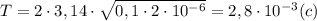 T=2\cdot3,14\cdot\sqrt{0,1\cdot2\cdot10^{-6}}=2,8\cdot10^{-3}(c)