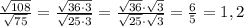 \frac{\sqrt{108}}{\sqrt{75}}=\frac{\sqrt{36\cdot3}}{\sqrt{25\cdot3}}=\frac{\sqrt{36}\cdot\sqrt{3}}{\sqrt{25}\cdot\sqrt{3}}=\frac{6}{5}=1,2