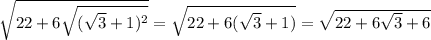  \sqrt{22+6 \sqrt{( \sqrt{3}+1)^2 } } = \sqrt{22+6( \sqrt{3} +1)}= \sqrt{22+6 \sqrt{3}+6 } 