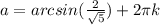 a=arcsin( \frac{2}{ \sqrt{5}})+ 2\pi k 