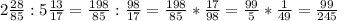  2\frac{28}{85} : 5\frac{13}{17} = \frac{198}{85} : \frac{98}{17} = \frac{198}{85} * \frac{17}{98} = \frac{99}{5} * \frac{1}{49} = \frac{99}{245} 