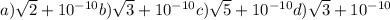 a) \sqrt{2}+10^{-10} b) \sqrt{3}+10^{-10} c) \sqrt{5}+10^{-10} d) \sqrt{3}+10^{-10} 