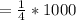 = \frac{1}{4} *1000