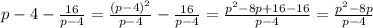 p-4-\frac{16}{p-4}=\frac{(p-4)^2}{p-4}-\frac{16}{p-4}=\frac{p^2-8p+16-16}{p-4}=\frac{p^2-8p}{p-4}