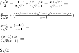 (\frac{\sqrt{x}}{2}-\frac{1}{2\sqrt{x}})*(\frac{x-\sqrt{x}}{\sqrt{x}+1}-\frac{x+\sqrt{x}}{\sqrt{x}-1})=\\\\ \frac{x-1}{2\sqrt{x}}*(\frac{x\sqrt{x}-x-x+\sqrt{x}-x\sqrt{x}-x-x-\sqrt{x}}{x-1})=\\\\ \frac{x-1}{2\sqrt{x}}*\frac{(-4x)}{x-1}=\\\\ \frac{(x-1)*4x}{2\sqrt{x}(x-1)}=\\\\ 2\sqrt{x}