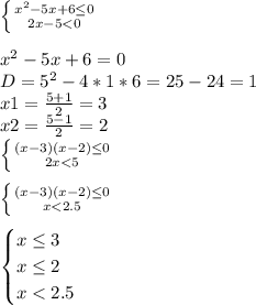 \left \{ {{x^2-5x+6\leq0} \atop {2x-5<0}} \right\\ \\ x^2-5x+6=0\\ D = 5^2 - 4*1*6 = 25-24=1\\ x1 = \frac{5+1}{2}=3\\ x2=\frac{5-1}{2}=2\\ \left \{ {{(x-3)(x-2)\leq0} \atop {2x<5}} \right\\ \\ \left \{ {{(x-3)(x-2)\leq0} \atop {x<2.5}} \right\\ \\ \begin{cases} x\leq3\\x\leq2\\x<2.5 \end{cases}