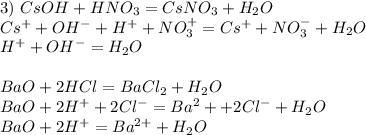 3) \ CsOH+HNO_3 = CsNO_3 + H_2O\\ Cs^+ + OH^- + H^+ + NO_3^+ = Cs^+ + NO_3^- + H_2O\\ H^+ + OH^- = H_2O\\ \\ BaO+2HCl = BaCl_2 + H_2O\\ BaO + 2H^+ + 2Cl^- = Ba^2+ + 2Cl^- + H_2O\\ BaO + 2H^+ = Ba^{2+} + H_2O 