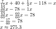 \frac{7}{15}x+40+\frac{1}{4}x-118=x\\\frac{43}{60}x-78=1x\\\frac{43}{60}x-\frac{60}{60}x=78\\-\frac{17}{60}=78\\x\approx275.3