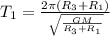 T_{1} = \frac{2\pi(R_{3} + R_{1} )}{\sqrt{ \frac{GM}{R_{3} + R_{1}} } } 