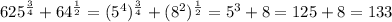 625^{\frac{3}{4}}+64^{\frac{1}{2}}=(5^{4})^{\frac{3}{4}} +(8^{2})^{\frac{1}{2}}=5^{3}+8=125+8=133