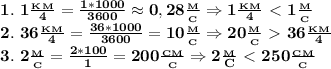 \bf 1. \ 1 \frac{_K_M}{4}= \frac{1*1000}{3600}\approx 0,28 \frac{_M}{_C}\Rightarrow 1 \frac{_K_M}{4}\ \textless \ 1 \frac{_M}{_C} \\&#10;2. \ 36 \frac{_K_M}{4}= \frac{36*1000}{3600}=10 \frac{_M}{_C}\Rightarrow 20 \frac{_M}{_C}\ \textgreater \ 36 \frac{_K_M}{4}\\&#10;3. \ 2 \frac{_M}{_C} = \frac{2*100}{1}=200 \frac{_C_M}{_C}\Rightarrow 2 \frac{_M}{C}\ \textless \ 250 \frac{_C_M}{_C} 