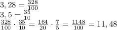 3,28 = \frac{328}{100}\\ 3,5=\frac{35}{10}\\ \frac{328}{100}\cdot\frac{35}{10}=\frac{164}{20}\cdot\frac{7}{5}=\frac{1148}{100}=11,48
