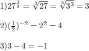 1)27 ^{ \frac{1}{3} }= \sqrt[3]{27}= \sqrt[3]{3^3} =3 \\ \\ 2)(\frac{1}{2}) ^{-2}=2 ^{2}=4&#10; \\ \\ 3)3-4=-1 