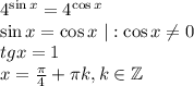  4^{\sin x}=4^{\cos x}\\ \sin x=\cos x~|:\cos x\ne 0\\ tgx=1\\ x=\frac{\pi}{4}+\pi k,k \in \mathbb{Z} 