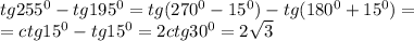 tg 255^0 - tg 195^0 = tg (270^0-15^0) - tg (180^0+15^0) =\\\ = ctg 15^0 - tg 15^0 = 2ctg 30^0 =2\sqrt3