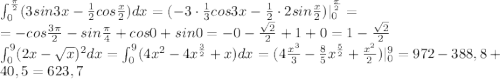 \int _0^\frac{\pi}{2}(3sin3x-\frac{1}{2}cos\frac{x}{2})dx=(-3\cdot \frac{1}{3}cos3x-\frac{1}{2}\cdot 2sin\frac{x}{2})|_0^\frac{\pi}{2}=\\=-cos\frac{3\pi }{2}-sin\frac{\pi}{4}+cos0+sin0=-0-\frac{\sqrt{2}}{2}}+1+0=1-\frac{\sqrt{2}}{2}\\\int_0^9(2x-\sqrt{x})^2dx=\int_0^9(4x^2-4x^\frac{3}{2}+x)dx=(4\frac{x^3}{3}-\frac{8}{5}x^{\frac{5}{2}}+\frac{x^2}{2})|_0^9=972-388,8+40,5=623,7