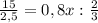 \frac{15}{2,5} = 0,8x:\frac{2}{3}