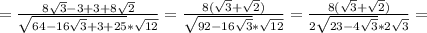 =\frac{8 \sqrt{3} - 3+3+8 \sqrt{2} }{ \sqrt{64-16 \sqrt{3} +3+25}* \sqrt{12} } =\frac{8 (\sqrt{3}+\sqrt{2}) }{ \sqrt{92-16 \sqrt{3}}* \sqrt{12} } =\frac{8 (\sqrt{3}+\sqrt{2}) }{ 2\sqrt{23-4 \sqrt{3}}* 2\sqrt{3} }=