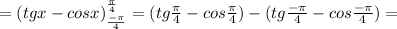 =(tgx-cosx)^\frac{\pi}{4}_\frac{-\pi}{4}=(tg\frac{\pi}{4}-cos\frac{\pi}{4})-(tg\frac{-\pi}{4}-cos\frac{-\pi}{4})= 