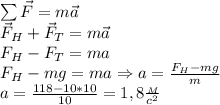 \sum \vec F=m\vec a\\&#10;\vec F_H+\vec F_T=m\vec a\\&#10;F_H-F_T=ma\\&#10;F_H-mg=ma\Rightarrow a= \frac{F_H-mg}{m}\\&#10;a= \frac{118-10*10}{10}=1,8 \frac{_M}{c^2} 